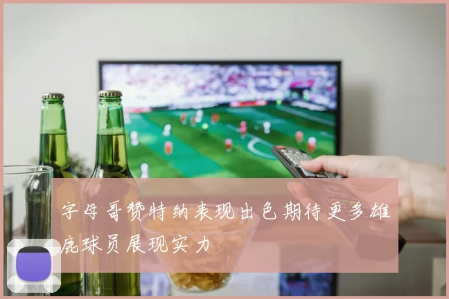 字母哥赞特纳表现出色期待更多雄鹿球员展现实力