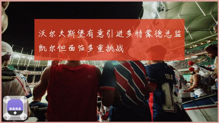 沃尔夫斯堡有意引进多特蒙德总监凯尔但面临多重挑战