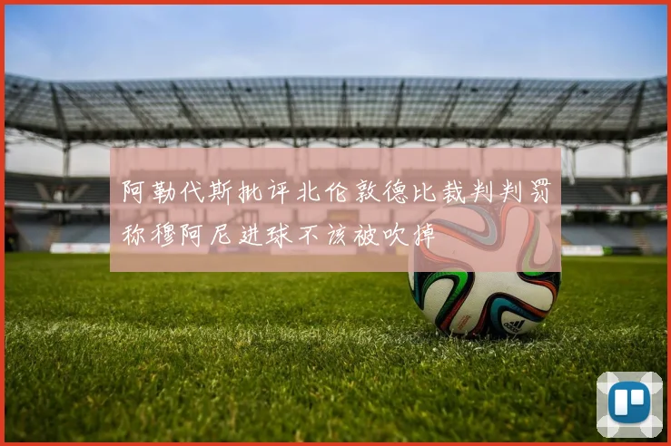 阿勒代斯批评北伦敦德比裁判判罚称穆阿尼进球不该被吹掉