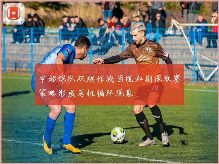 中超球队双线作战困境加剧保联赛策略形成恶性循环现象