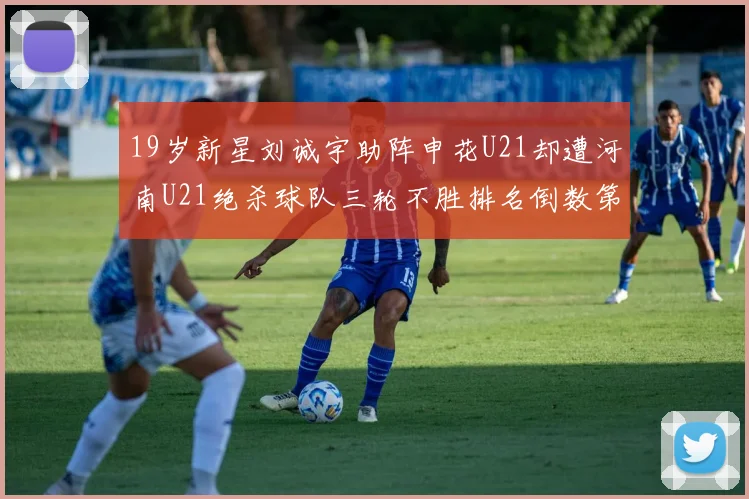 19岁新星刘诚宇助阵申花U21却遭河南U21绝杀球队三轮不胜排名倒数第二