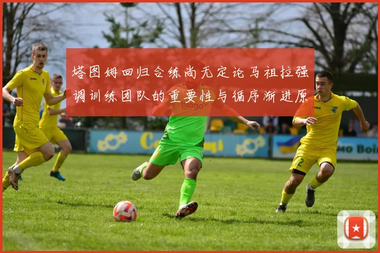 塔图姆回归合练尚无定论马祖拉强调训练团队的重要性与循序渐进原则