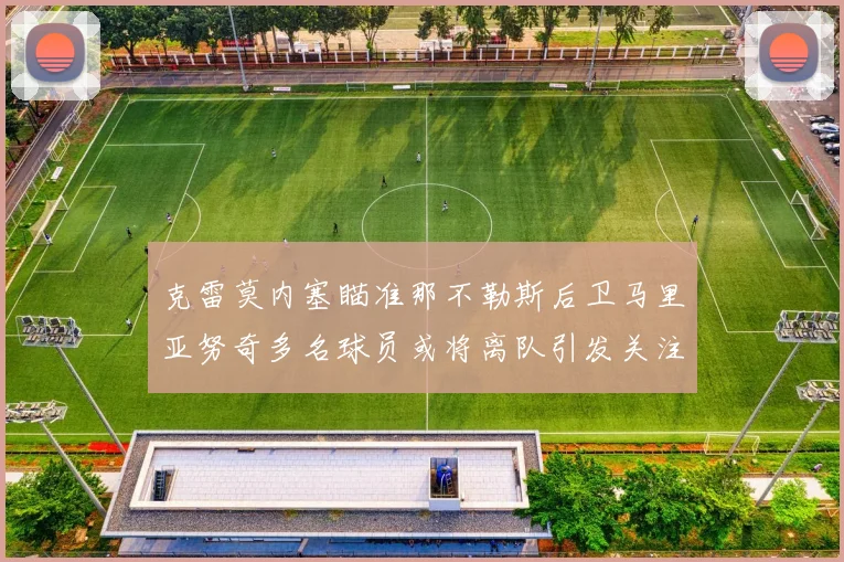 克雷莫内塞瞄准那不勒斯后卫马里亚努奇多名球员或将离队引发关注
