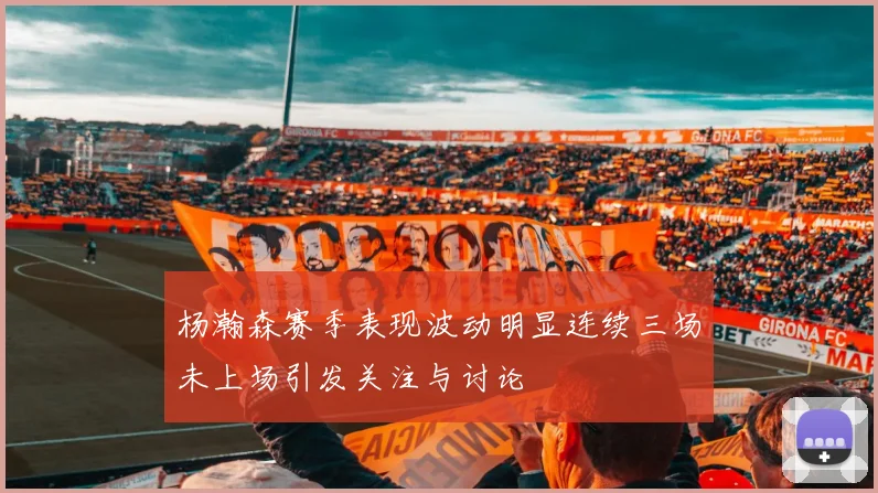 杨瀚森赛季表现波动明显连续三场未上场引发关注与讨论