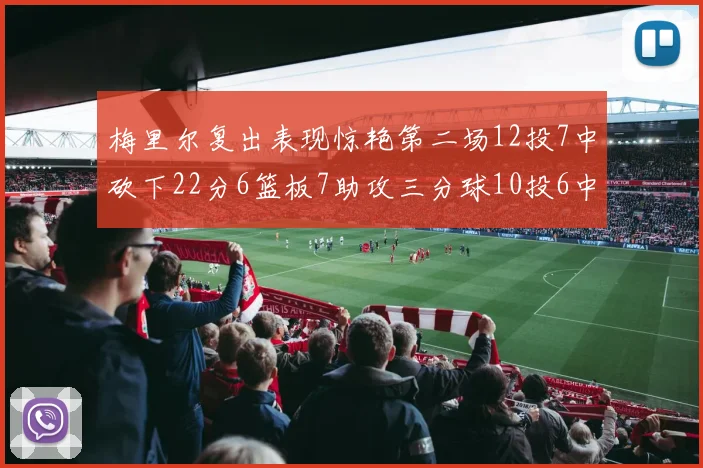 梅里尔复出表现惊艳第二场12投7中砍下22分6篮板7助攻三分球10投6中