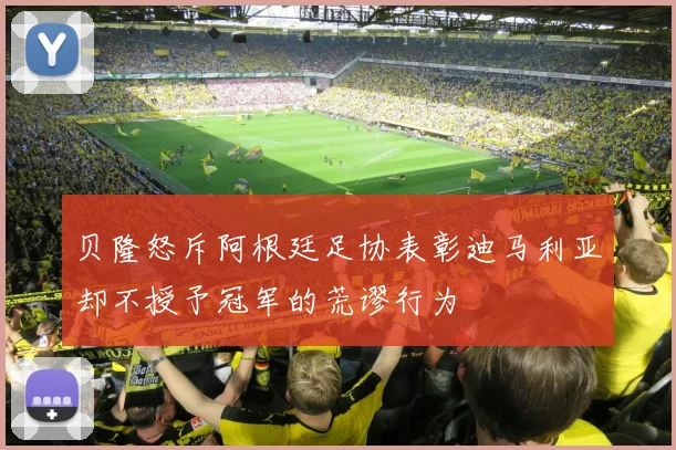 贝隆怒斥阿根廷足协表彰迪马利亚却不授予冠军的荒谬行为
