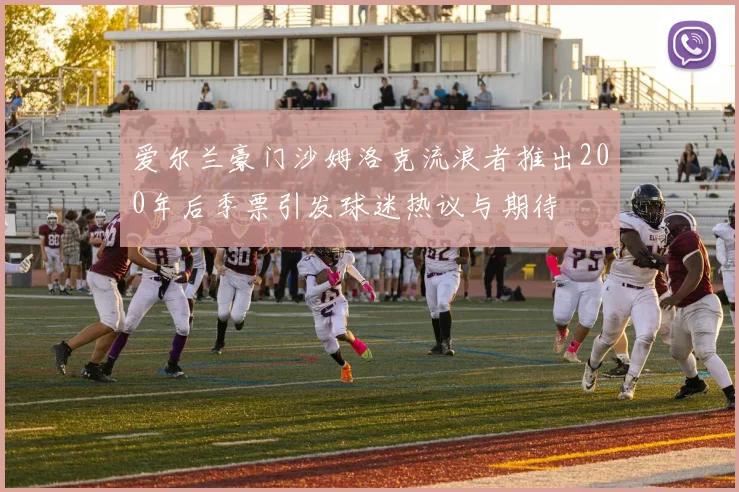 爱尔兰豪门沙姆洛克流浪者推出200年后季票引发球迷热议与期待
