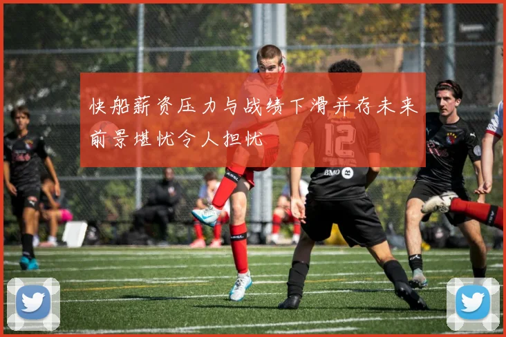 快船薪资压力与战绩下滑并存未来前景堪忧令人担忧