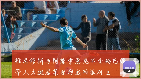 维尼修斯与阿隆索意见不合姆巴佩等人力挺居莱尔形成两派对立