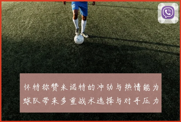 怀特称赞米诺特的冲劲与热情能为球队带来多重战术选择与对手压力