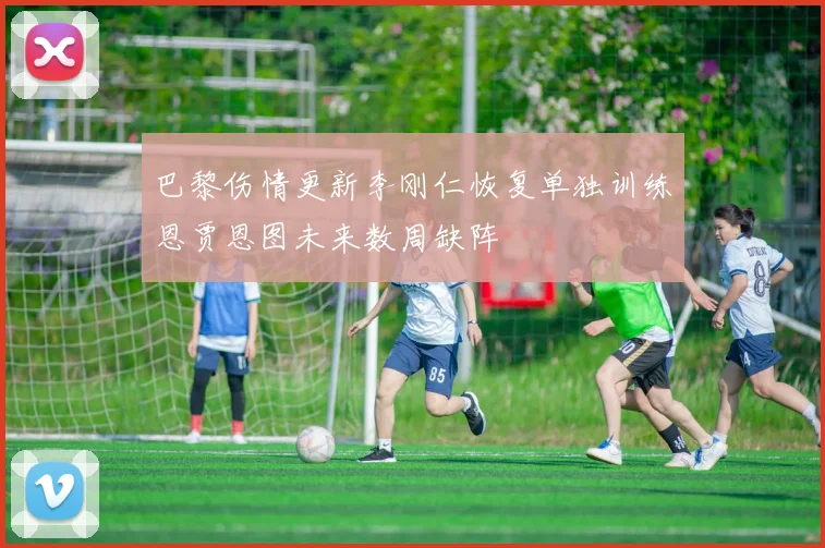 巴黎伤情更新李刚仁恢复单独训练恩贾恩图未来数周缺阵