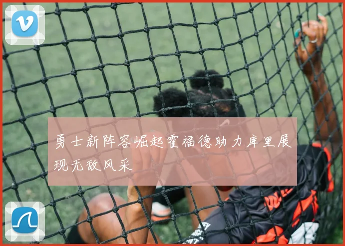 勇士新阵容崛起霍福德助力库里展现无敌风采