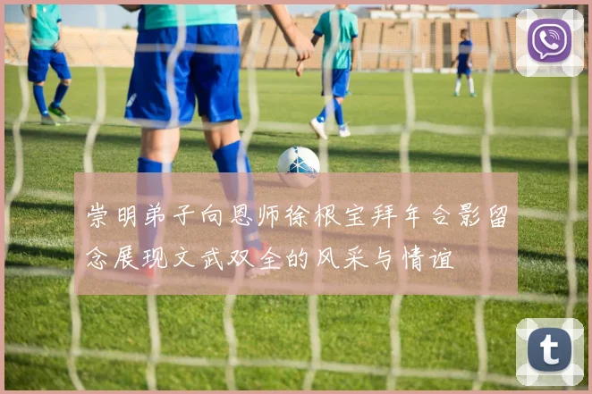 崇明弟子向恩师徐根宝拜年合影留念展现文武双全的风采与情谊