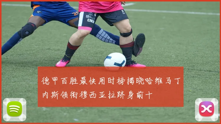 德甲百胜最快用时榜揭晓哈维马丁内斯领衔穆西亚拉跻身前十