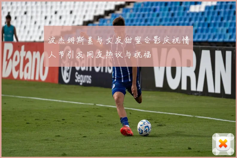波杰姆斯基与女友甜蜜合影庆祝情人节引发网友热议与祝福