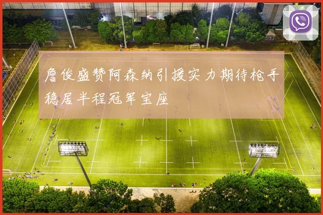詹俊盛赞阿森纳引援实力期待枪手稳居半程冠军宝座