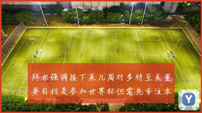 拜尔强调接下来几周对多特至关重要目标是参加世界杯但需先专注本赛季表现