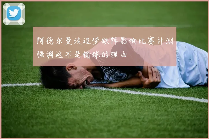 阿德尔曼谈追梦缺阵影响比赛计划强调这不是输球的理由