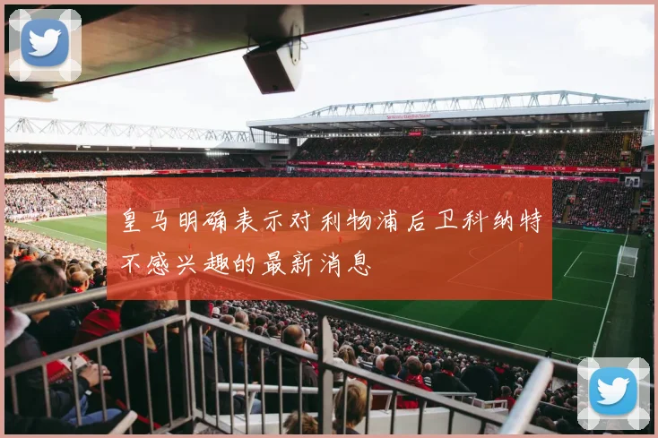 皇马明确表示对利物浦后卫科纳特不感兴趣的最新消息