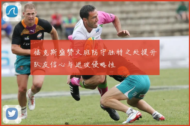 福克斯盛赞文班防守独特之处提升队友信心与进攻侵略性
