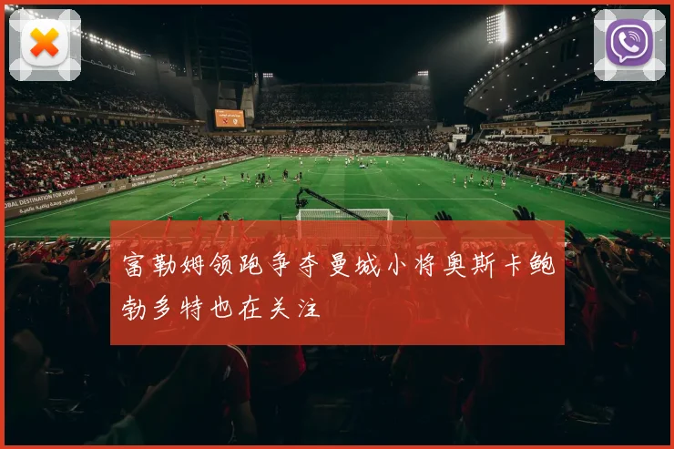 富勒姆领跑争夺曼城小将奥斯卡鲍勃多特也在关注