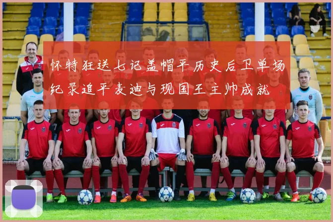 怀特狂送七记盖帽平历史后卫单场纪录追平麦迪与现国王主帅成就