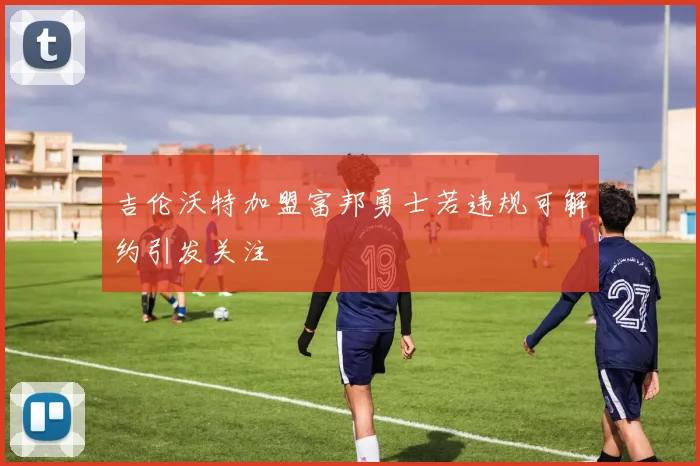吉伦沃特加盟富邦勇士若违规可解约引发关注